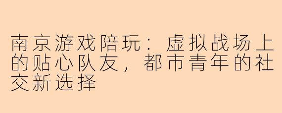 南京游戏陪玩：虚拟战场上的贴心队友，都市青年的社交新选择