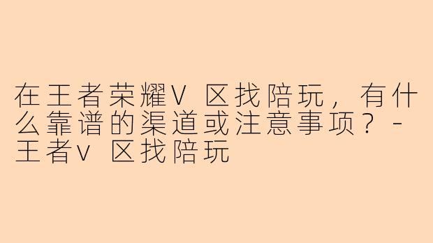 在王者荣耀V区找陪玩，有什么靠谱的渠道或注意事项？-王者v区找陪玩