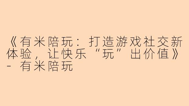 《有米陪玩：打造游戏社交新体验，让快乐“玩”出价值》-有米陪玩
