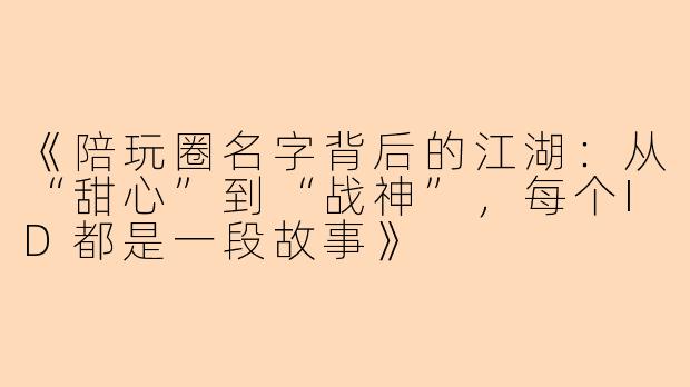 《陪玩圈名字背后的江湖：从“甜心”到“战神”，每个ID都是一段故事》