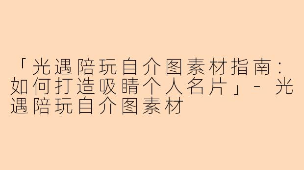 「光遇陪玩自介图素材指南：如何打造吸睛个人名片」-光遇陪玩自介图素材