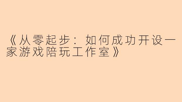 《从零起步：如何成功开设一家游戏陪玩工作室》