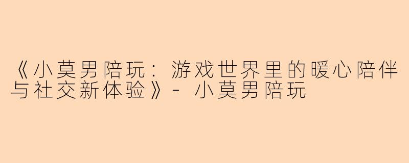 《小莫男陪玩：游戏世界里的暖心陪伴与社交新体验》-小莫男陪玩