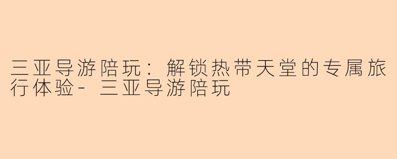 三亚导游陪玩：解锁热带天堂的专属旅行体验-三亚导游陪玩