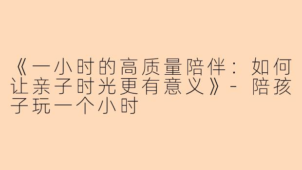 《一小时的高质量陪伴：如何让亲子时光更有意义》-陪孩子玩一个小时