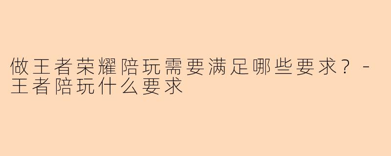 做王者荣耀陪玩需要满足哪些要求？-王者陪玩什么要求