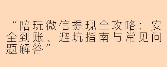 “陪玩微信提现全攻略：安全到账、避坑指南与常见问题解答”