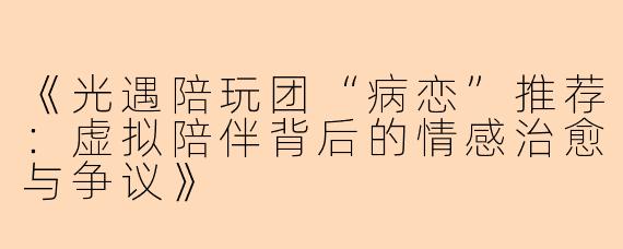 《光遇陪玩团“病恋”推荐：虚拟陪伴背后的情感治愈与争议》