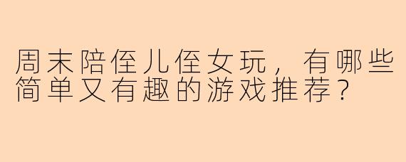 周末陪侄儿侄女玩，有哪些简单又有趣的游戏推荐？