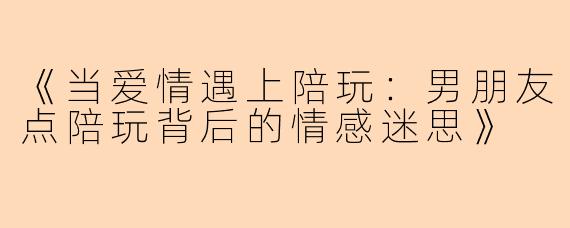 《当爱情遇上陪玩：男朋友点陪玩背后的情感迷思》