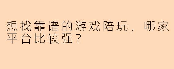 想找靠谱的游戏陪玩，哪家平台比较强？