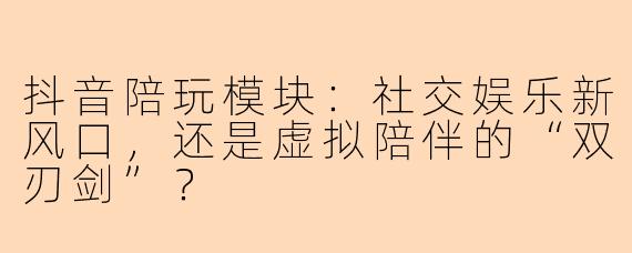 抖音陪玩模块：社交娱乐新风口，还是虚拟陪伴的“双刃剑”？