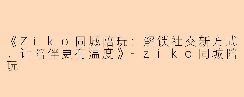 《Ziko同城陪玩：解锁社交新方式，让陪伴更有温度》-ziko同城陪玩