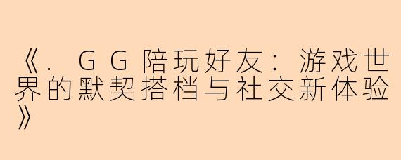 《.GG陪玩好友：游戏世界的默契搭档与社交新体验》