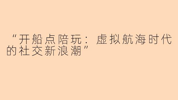 “开船点陪玩：虚拟航海时代的社交新浪潮”