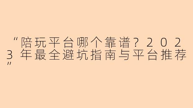 “陪玩平台哪个靠谱？2023年最全避坑指南与平台推荐”