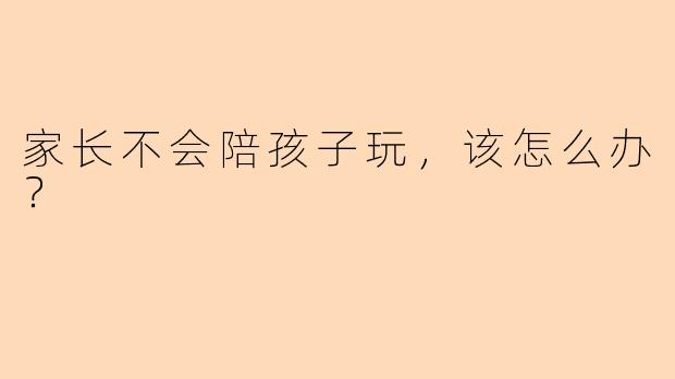 家长不会陪孩子玩，该怎么办？