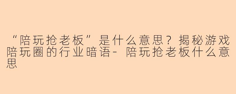 “陪玩抢老板”是什么意思？揭秘游戏陪玩圈的行业暗语-陪玩抢老板什么意思