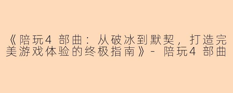 《陪玩4部曲：从破冰到默契，打造完美游戏体验的终极指南》-陪玩4部曲