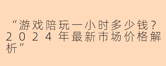 “游戏陪玩一小时多少钱？2024年最新市场价格解析”