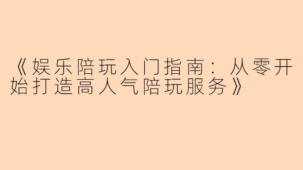 《娱乐陪玩入门指南：从零开始打造高人气陪玩服务》