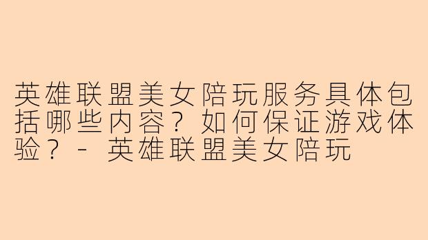 英雄联盟美女陪玩服务具体包括哪些内容？如何保证游戏体验？-英雄联盟美女陪玩