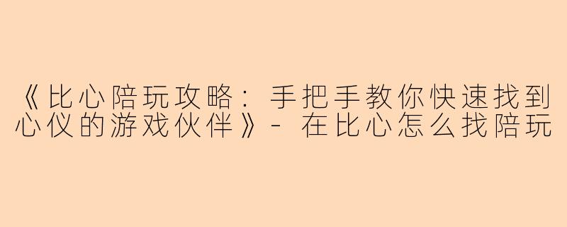 《比心陪玩攻略：手把手教你快速找到心仪的游戏伙伴》-在比心怎么找陪玩