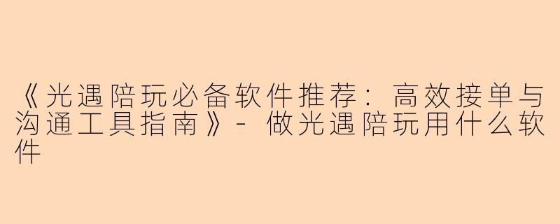 《光遇陪玩必备软件推荐：高效接单与沟通工具指南》-做光遇陪玩用什么软件