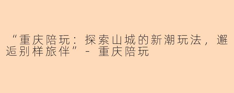 “重庆陪玩：探索山城的新潮玩法，邂逅别样旅伴”-重庆陪玩