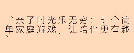 “亲子时光乐无穷：5个简单家庭游戏，让陪伴更有趣”