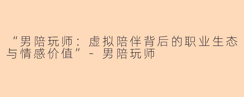 “男陪玩师：虚拟陪伴背后的职业生态与情感价值”-男陪玩师