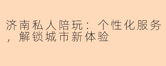 济南私人陪玩：个性化服务，解锁城市新体验
