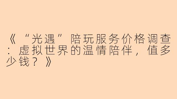 《“光遇”陪玩服务价格调查：虚拟世界的温情陪伴，值多少钱？》