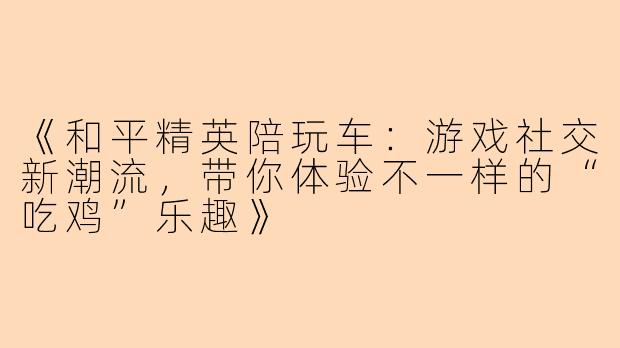《和平精英陪玩车：游戏社交新潮流，带你体验不一样的“吃鸡”乐趣》