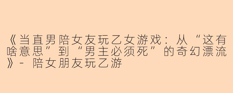 《当直男陪女友玩乙女游戏：从“这有啥意思”到“男主必须死”的奇幻漂流》-陪女朋友玩乙游