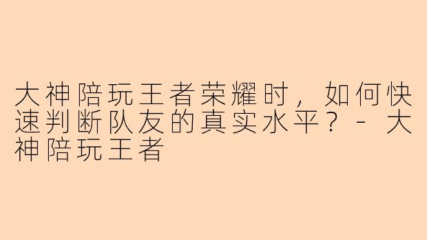 大神陪玩王者荣耀时，如何快速判断队友的真实水平？-大神陪玩王者