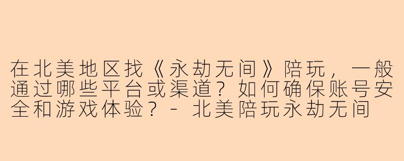 在北美地区找《永劫无间》陪玩，一般通过哪些平台或渠道？如何确保账号安全和游戏体验？-北美陪玩永劫无间