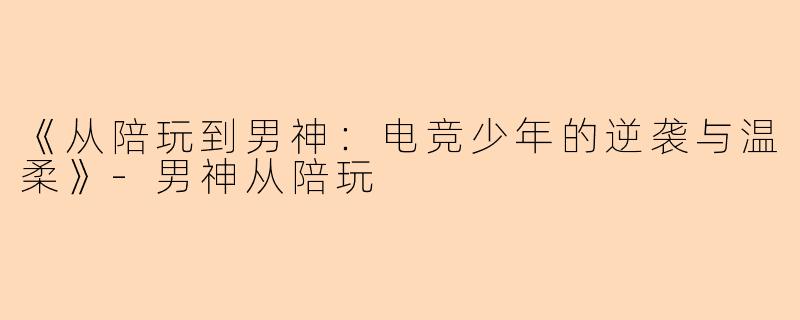 《从陪玩到男神：电竞少年的逆袭与温柔》-男神从陪玩