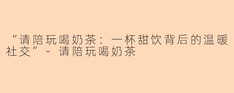 “请陪玩喝奶茶：一杯甜饮背后的温暖社交”-请陪玩喝奶茶