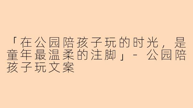 「在公园陪孩子玩的时光，是童年最温柔的注脚」-公园陪孩子玩文案