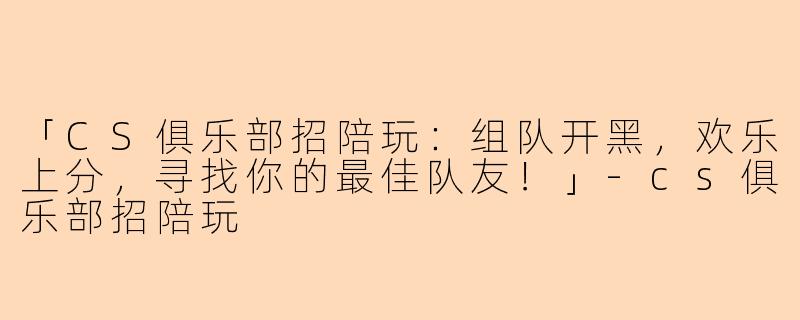 「CS俱乐部招陪玩：组队开黑，欢乐上分，寻找你的最佳队友！」-cs俱乐部招陪玩