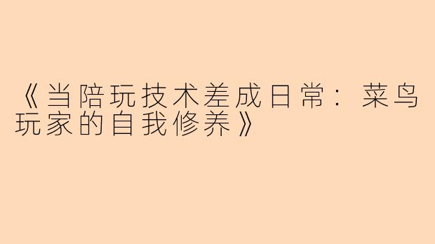 《当陪玩技术差成日常：菜鸟玩家的自我修养》