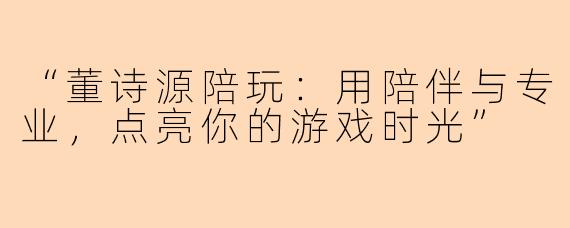 “董诗源陪玩：用陪伴与专业，点亮你的游戏时光”