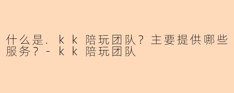 什么是.kk陪玩团队？主要提供哪些服务？-kk陪玩团队