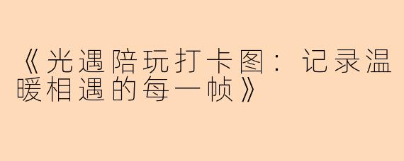 《光遇陪玩打卡图：记录温暖相遇的每一帧》