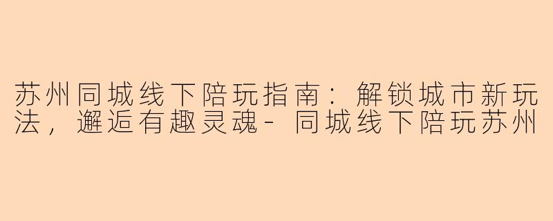 苏州同城线下陪玩指南：解锁城市新玩法，邂逅有趣灵魂-同城线下陪玩苏州