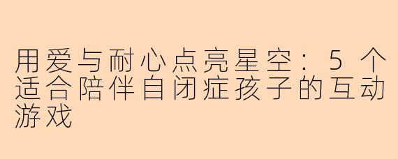 用爱与耐心点亮星空：5个适合陪伴自闭症孩子的互动游戏