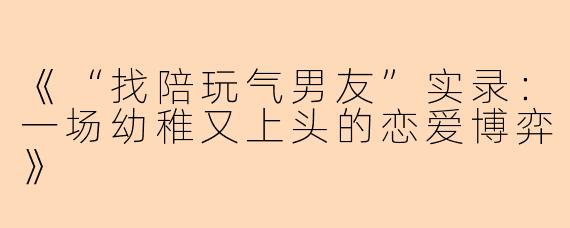 《“找陪玩气男友”实录：一场幼稚又上头的恋爱博弈》
