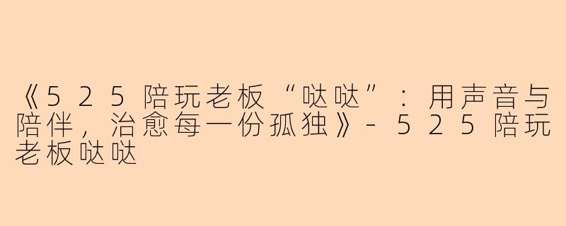 《525陪玩老板“哒哒”：用声音与陪伴，治愈每一份孤独》-525陪玩老板哒哒