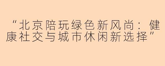 “北京陪玩绿色新风尚：健康社交与城市休闲新选择”